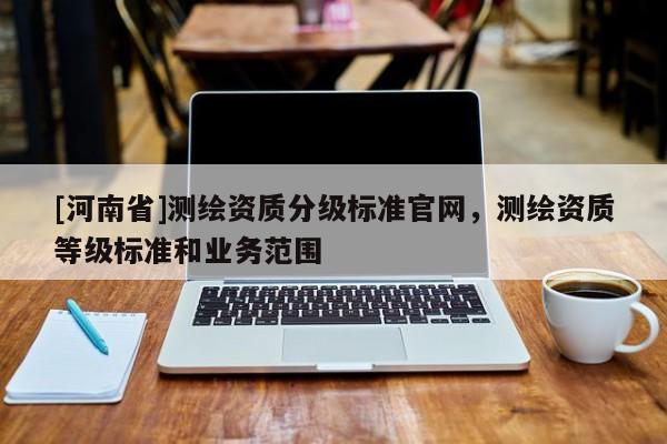 [河南省]测绘资质分级标准官网，测绘资质等级标准和业务范围