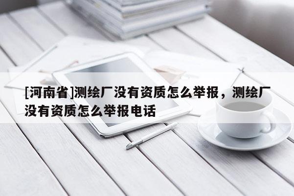 [河南省]测绘厂没有资质怎么举报，测绘厂没有资质怎么举报 *** 