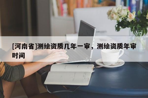 [河南省]测绘资质几年一审，测绘资质年审时间