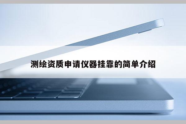 测绘资质申请仪器挂靠的简单介绍