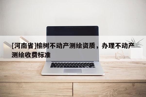 [河南省]榆树不动产测绘资质，办理不动产测绘收费标准