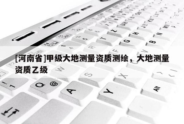 [河南省]甲级大地测量资质测绘，大地测量资质乙级