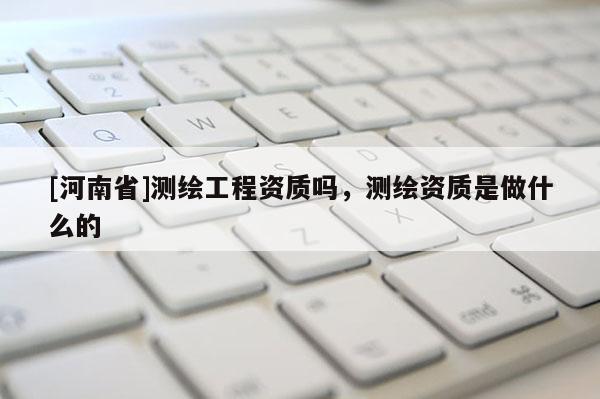 [河南省]测绘工程资质吗，测绘资质是做什么的