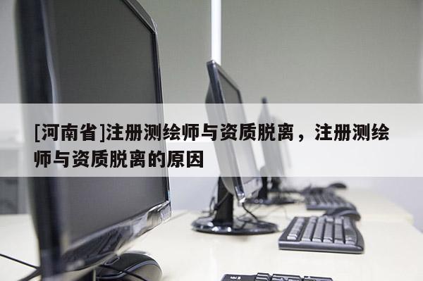 [河南省]注册测绘师与资质脱离，注册测绘师与资质脱离的原因
