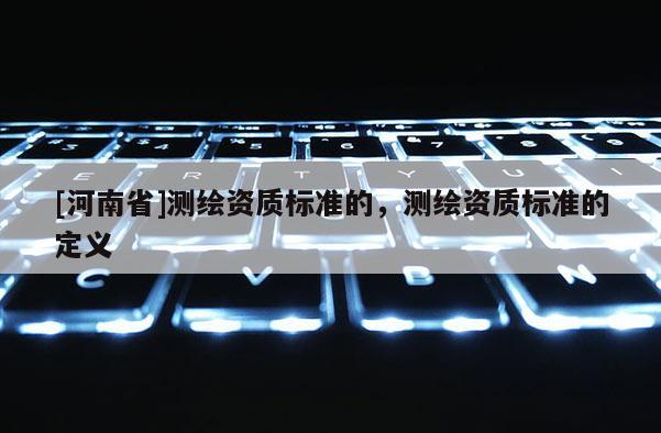 [河南省]测绘资质标准的，测绘资质标准的定义