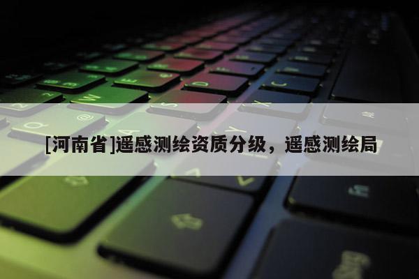 [河南省]遥感测绘资质分级，遥感测绘局