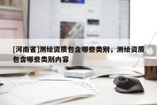 [河南省]测绘资质包含哪些类别，测绘资质包含哪些类别内容