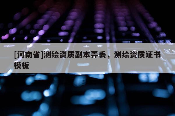 [河南省]测绘资质副本弄丢，测绘资质证书模板