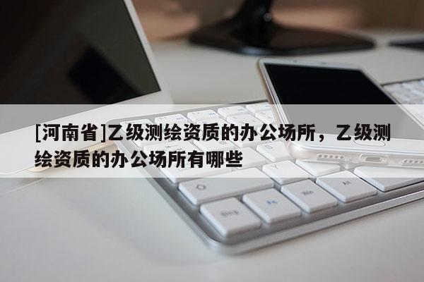 [河南省]乙级测绘资质的办公场所，乙级测绘资质的办公场所有哪些