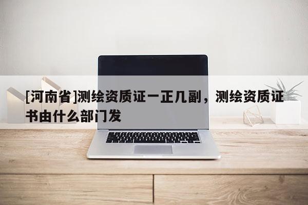 [河南省]测绘资质证一正几副，测绘资质证书由什么部门发