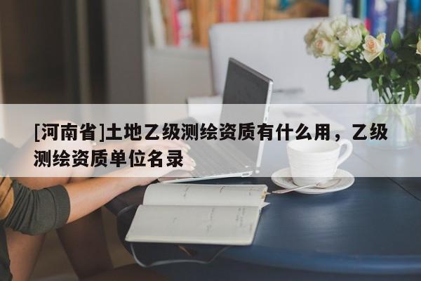 [河南省]土地乙级测绘资质有什么用，乙级测绘资质单位名录