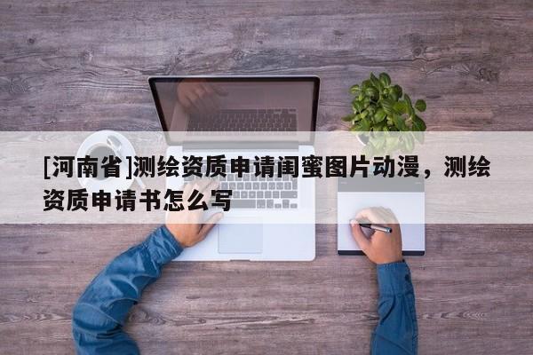 [河南省]测绘资质申请闺蜜图片动漫，测绘资质申请书怎么写