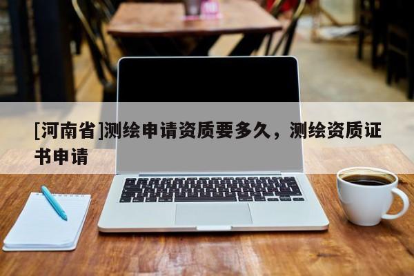 [河南省]测绘申请资质要多久，测绘资质证书申请