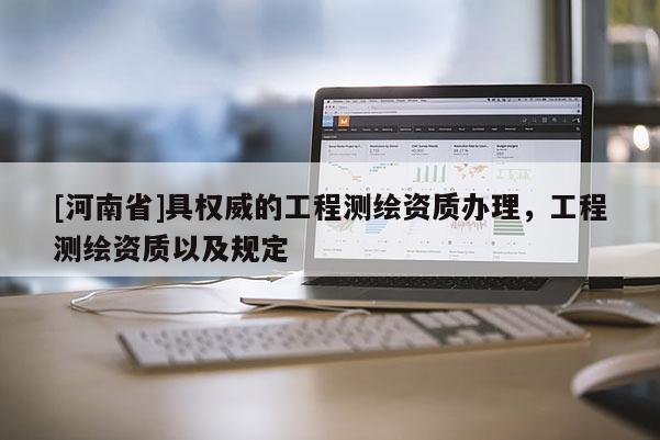 [河南省]具权威的工程测绘资质办理，工程测绘资质以及规定