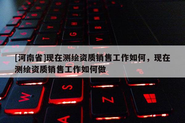 [河南省]现在测绘资质销售工作如何，现在测绘资质销售工作如何做
