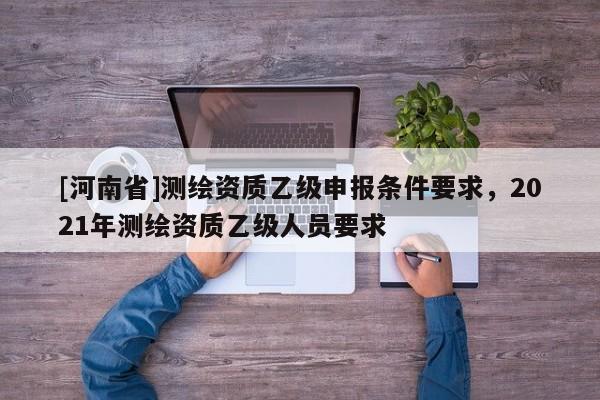 [河南省]测绘资质乙级申报条件要求，2021年测绘资质乙级人员要求