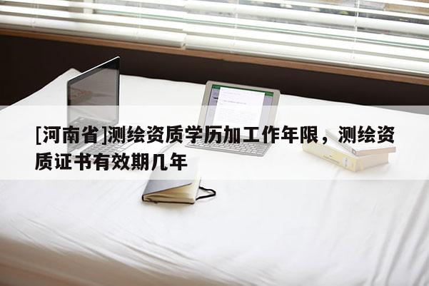 [河南省]测绘资质学历加工作年限，测绘资质证书有效期几年
