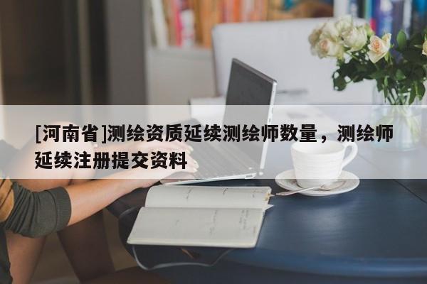 [河南省]测绘资质延续测绘师数量，测绘师延续注册提交资料