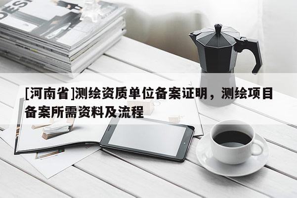 [河南省]测绘资质单位备案证明，测绘项目备案所需资料及流程