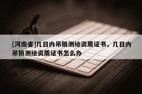 [河南省]几日内吊销测绘资质证书，几日内吊销测绘资质证书怎么办