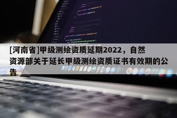 [河南省]甲级测绘资质延期2022，自然资源部关于延长甲级测绘资质证书有效期的公告