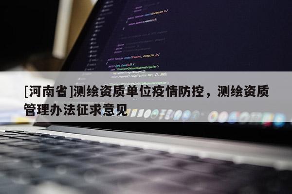 [河南省]测绘资质单位疫情防控，测绘资质管理办法征求意见