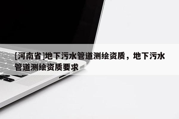 [河南省]地下污水管道测绘资质，地下污水管道测绘资质要求