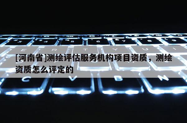 [河南省]测绘评估服务机构项目资质，测绘资质怎么评定的