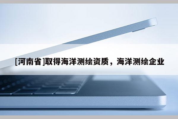 [河南省]取得海洋测绘资质，海洋测绘企业