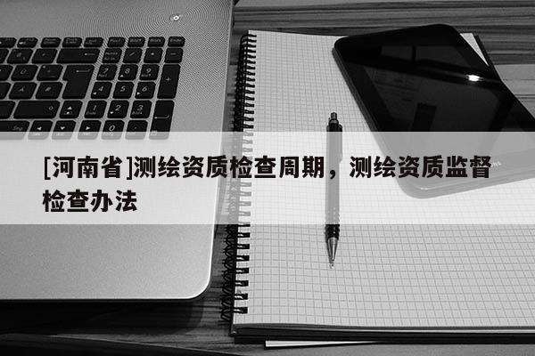 [河南省]测绘资质检查周期，测绘资质监督检查办法