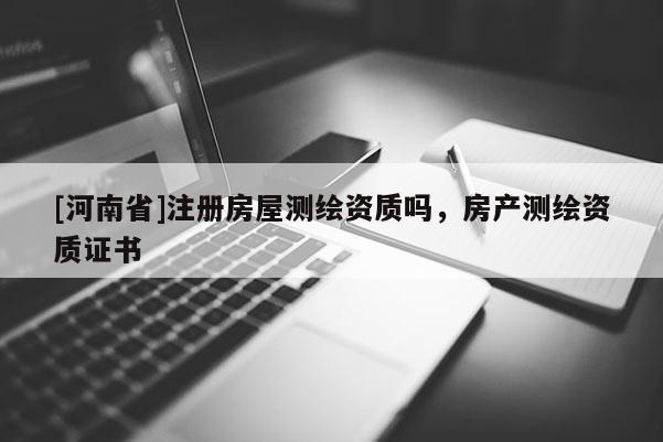 [河南省]注册房屋测绘资质吗，房产测绘资质证书