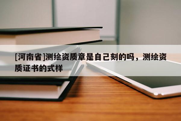 [河南省]测绘资质章是自己刻的吗，测绘资质证书的式样