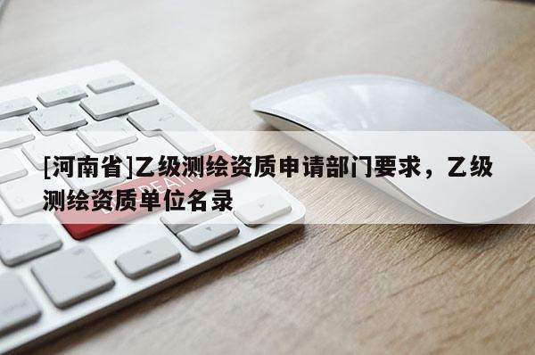 [河南省]乙级测绘资质申请部门要求，乙级测绘资质单位名录