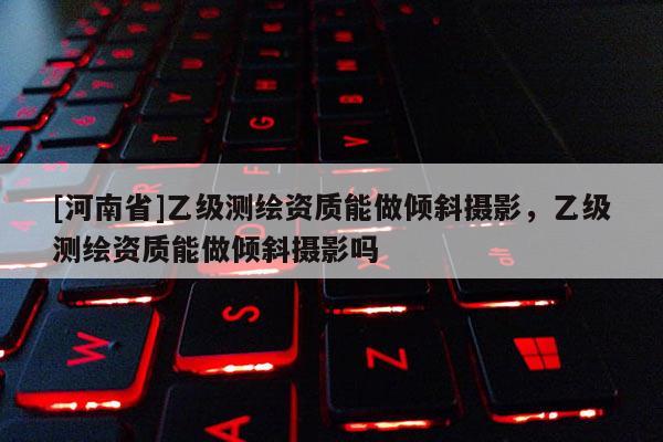 [河南省]乙级测绘资质能做倾斜摄影，乙级测绘资质能做倾斜摄影吗