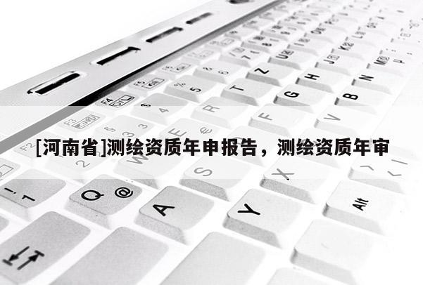 [河南省]测绘资质年申报告，测绘资质年审