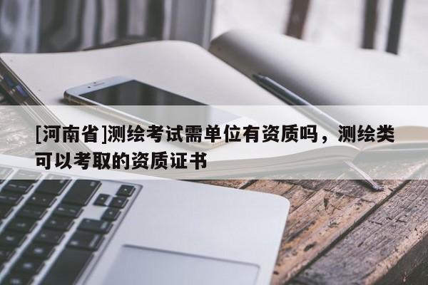 [河南省]测绘考试需单位有资质吗，测绘类可以考取的资质证书