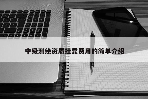 中级测绘资质 *** 费用的简单介绍
