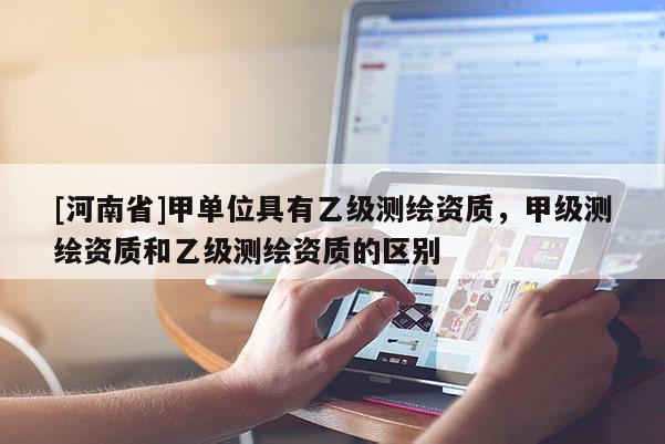 [河南省]甲单位具有乙级测绘资质，甲级测绘资质和乙级测绘资质的区别