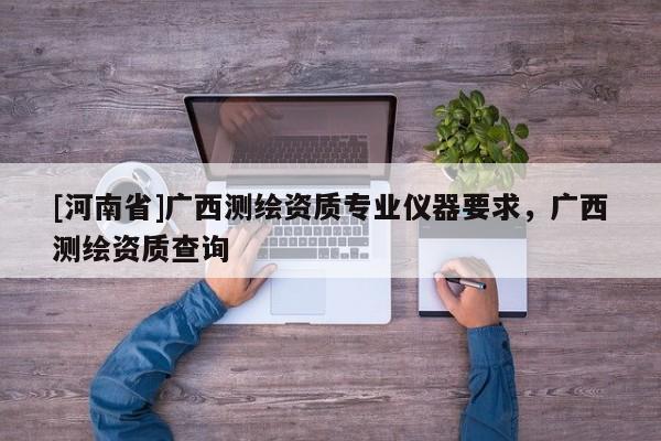 [河南省]广西测绘资质专业仪器要求，广西测绘资质查询
