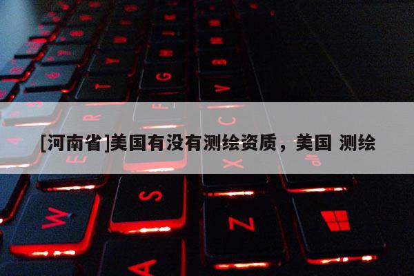 [河南省]美国有没有测绘资质，美国 测绘