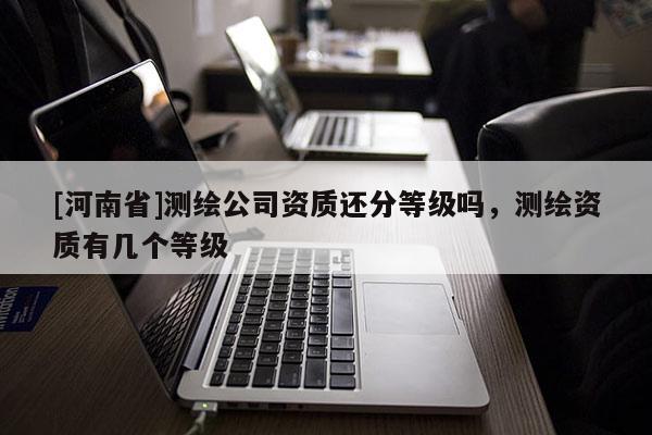 [河南省]测绘公司资质还分等级吗，测绘资质有几个等级