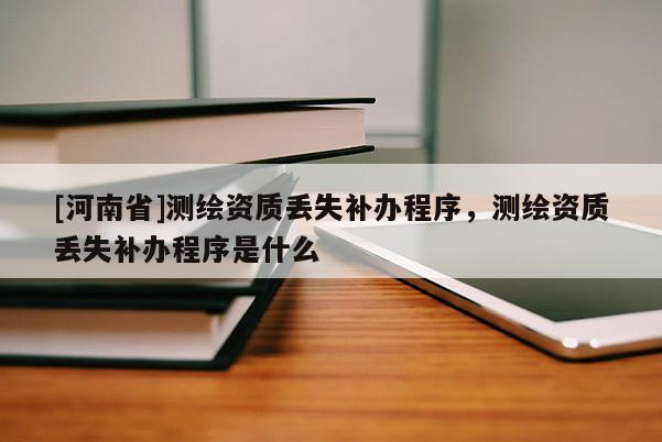 [河南省]测绘资质丢失补办程序，测绘资质丢失补办程序是什么
