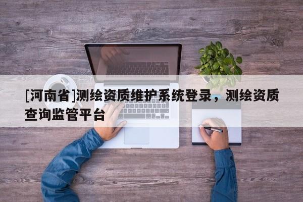 [河南省]测绘资质维护系统登录，测绘资质查询监管平台
