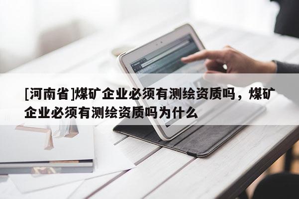 [河南省]煤矿企业必须有测绘资质吗，煤矿企业必须有测绘资质吗为什么