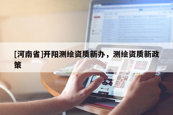 [河南省]开阳测绘资质新办，测绘资质新政策