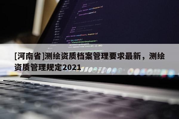 [河南省]测绘资质档案管理要求最新，测绘资质管理规定2021