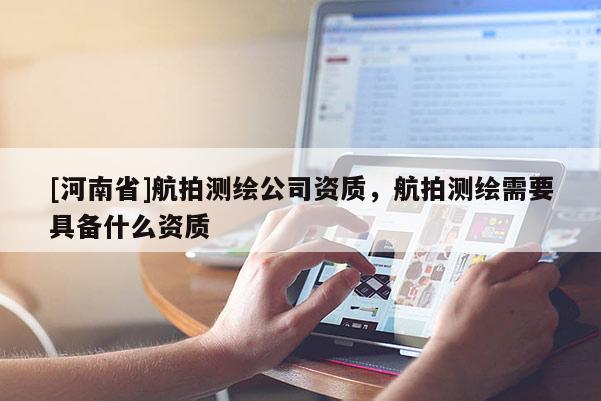 [河南省]航拍测绘公司资质，航拍测绘需要具备什么资质
