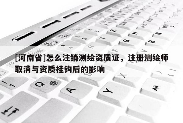 [河南省]怎么注销测绘资质证，注册测绘师取消与资质挂钩后的影响