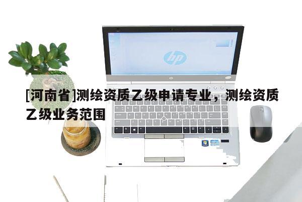 [河南省]测绘资质乙级申请专业，测绘资质乙级业务范围