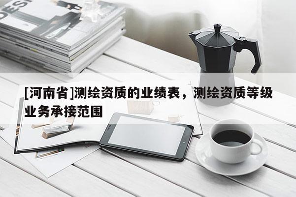 [河南省]测绘资质的业绩表，测绘资质等级业务承接范围